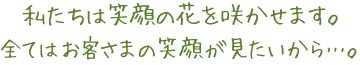 私たちは笑顔の花を咲かせます。全てはお客さまの笑顔が見たいから。